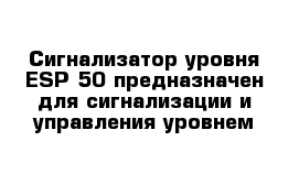 Сигнализатор уровня ESP-50 предназначен для сигнализации и управления уровнем